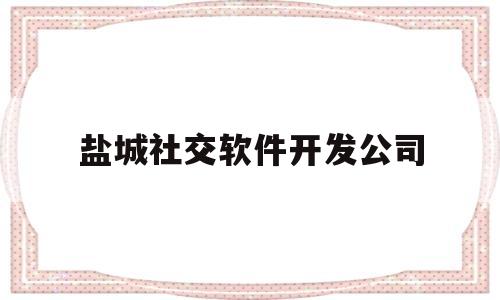 盐城社交软件开发公司(盐城社交软件开发公司招聘)