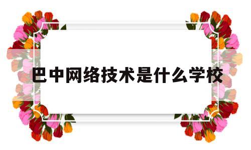 巴中网络技术是什么学校(巴中市网络计算机科技学校)