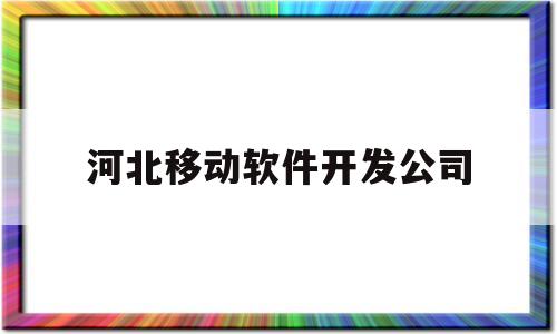 河北移动软件开发公司(河北移动软件开发公司怎么样)