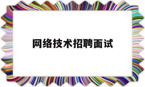 网络技术招聘面试(网络技术面试要注意的问题)