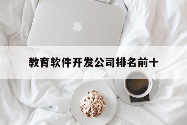 教育软件开发公司排名前十(教育软件开发公司排名前十的有哪些)