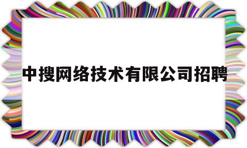 中搜网络技术有限公司招聘(中搜网络技术有限公司招聘电话)