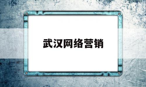 武汉网络营销(武汉网络营销视频)