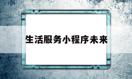 生活服务小程序未来(生活服务类app市场分析)