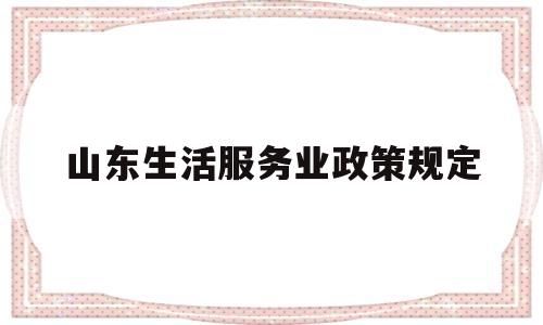 山东生活服务业政策规定(山东省2020年居民服务业收入标准)