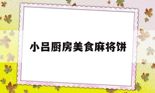 关于小吕厨房美食麻将饼的信息