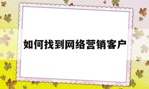 如何找到网络营销客户(如何找到网络营销客户群体)