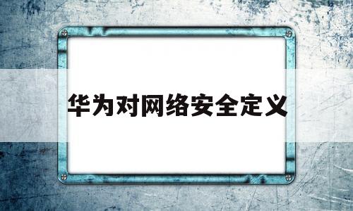 华为对网络安全定义(华为对网络安全定义的理解)