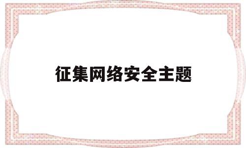 征集网络安全主题(征集网络安全主题标语)