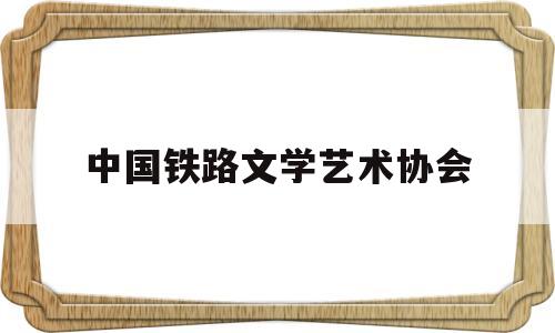 中国铁路文学艺术协会(中国铁路文学艺术工作者联合会)