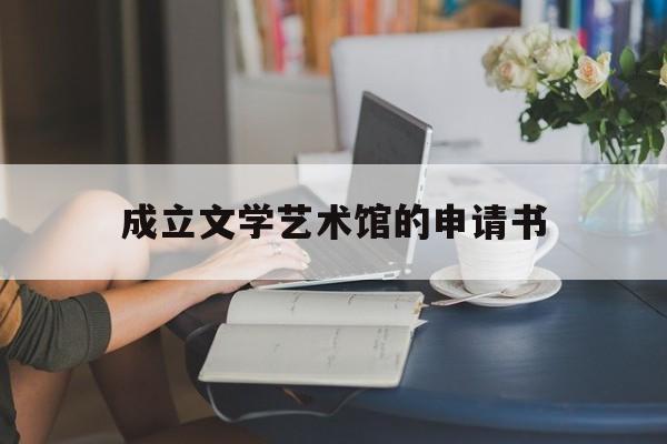 成立文学艺术馆的申请书(申请艺术馆向什么部门审批)