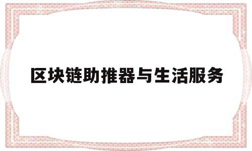 区块链助推器与生活服务(区块链服务网络助力社会治理)