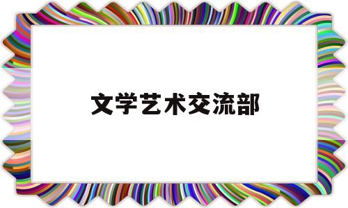 文学艺术交流部(文学艺术联合会是干什么的)