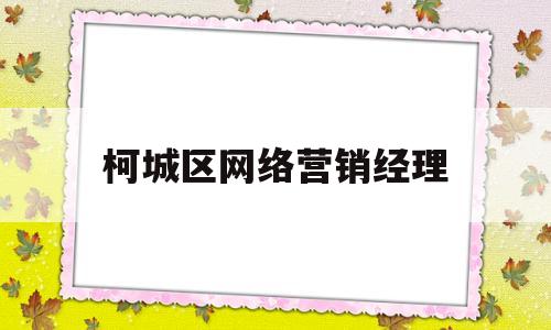 柯城区网络营销经理(柯城区网络营销经理工资)