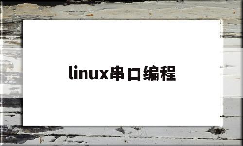 linux串口编程(linux串口编程 如何判断数据接受完成)