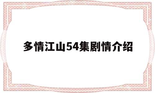 多情江山54集剧情介绍(多情江山电视剧剧情介绍二十二集)