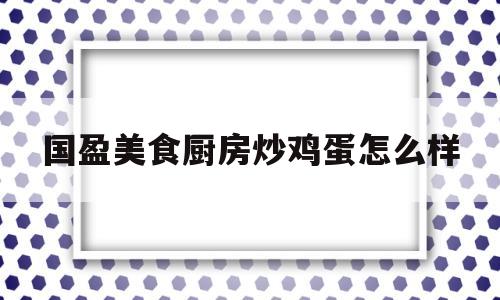 国盈美食厨房炒鸡蛋怎么样(国盈美食厨房炒鸡蛋怎么样啊)