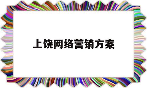 上饶网络营销方案(网络营销方案策划书范文)