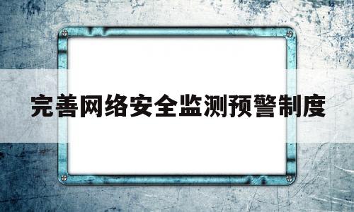 完善网络安全监测预警制度(网络安全信息化工作管理制度)