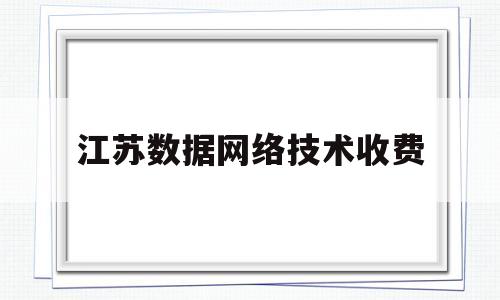 江苏数据网络技术收费(江苏数据网络技术收费高吗)