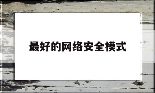 最好的网络安全模式(网络安全模式有什么用)