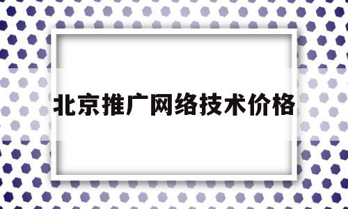 包含北京推广网络技术价格的词条