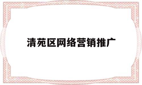 清苑区网络营销推广(清苑区网络营销推广中心)