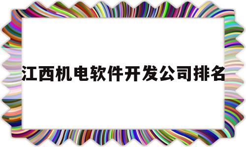 江西机电软件开发公司排名(江西机电软件开发公司排名前十)