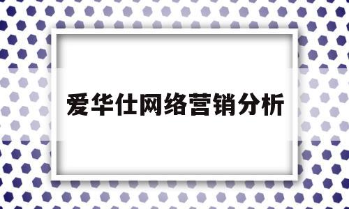 爱华仕网络营销分析(爱华仕广告分析案例分析)