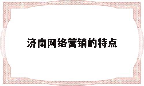 济南网络营销的特点(济南哪里有学网络营销的)