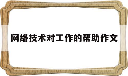 网络技术对工作的帮助作文(网络技术对工作的帮助作文怎么写)