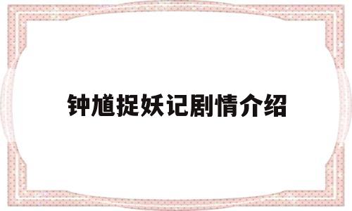 钟馗捉妖记剧情介绍(钟馗捉妖记剧情介绍电视猫人物介绍)