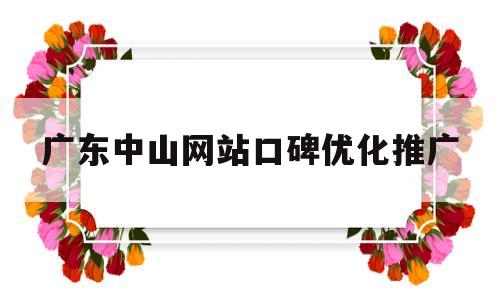 关于广东中山网站口碑优化推广的信息