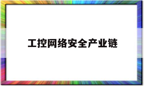 工控网络安全产业链(工控网络安全保障包括4个方面)