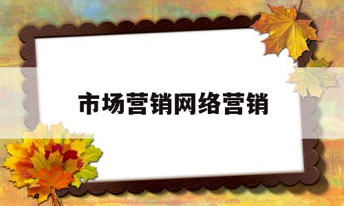 市场营销网络营销(市场营销网络营销微营销的区别)