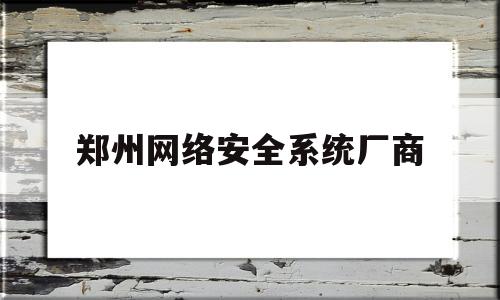 郑州网络安全系统厂商(郑州网络安全科技馆微信公众号)