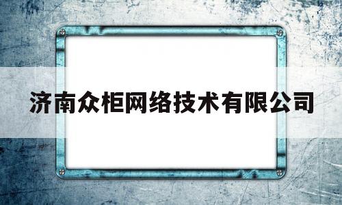 济南众柜网络技术有限公司(济南众柜网络技术有限公司怎么样)