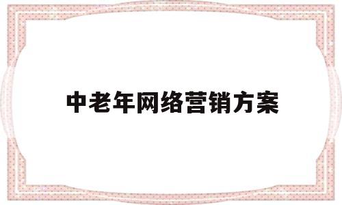 中老年网络营销方案(中老年网络营销方案策划)