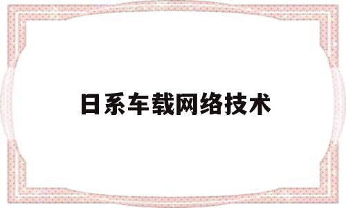 日系车载网络技术(日系车载网络技术怎么样)