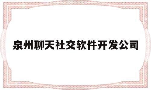 泉州聊天社交软件开发公司(泉州聊天社交软件开发公司怎么样)