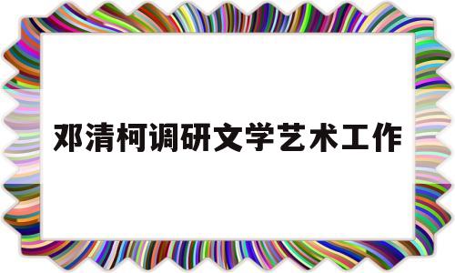 包含邓清柯调研文学艺术工作的词条