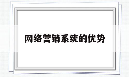 网络营销系统的优势(网络营销系统应包括哪些功能)