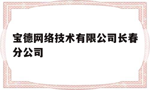 宝德网络技术有限公司长春分公司(宝德网络技术有限公司长春分公司招聘)