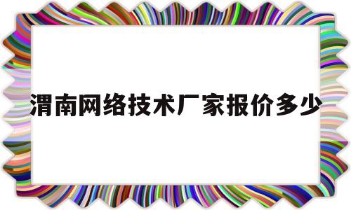 渭南网络技术厂家报价多少(渭南网络技术厂家报价多少钱)