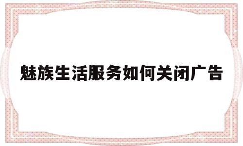 魅族生活服务如何关闭广告(魅族生活服务如何关闭广告弹出)