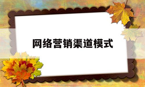 网络营销渠道模式(网络营销渠道应如何进行策划?)