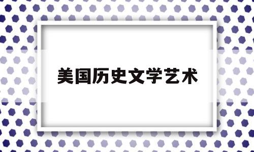 美国历史文学艺术(美国历史文学艺术的特点)