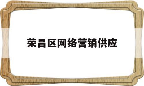 荣昌区网络营销供应(荣昌区网络营销供应商)