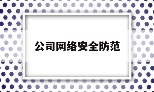 公司网络安全防范(公司网络安全防范措施)