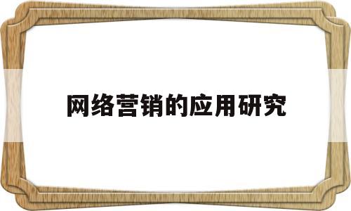 网络营销的应用研究(网络营销的应用研究论文3000字)